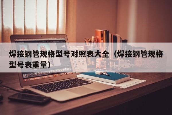 焊接鋼管規(guī)格型號(hào)對(duì)照表大全（焊接鋼管規(guī)格型號(hào)表重量）(圖1)